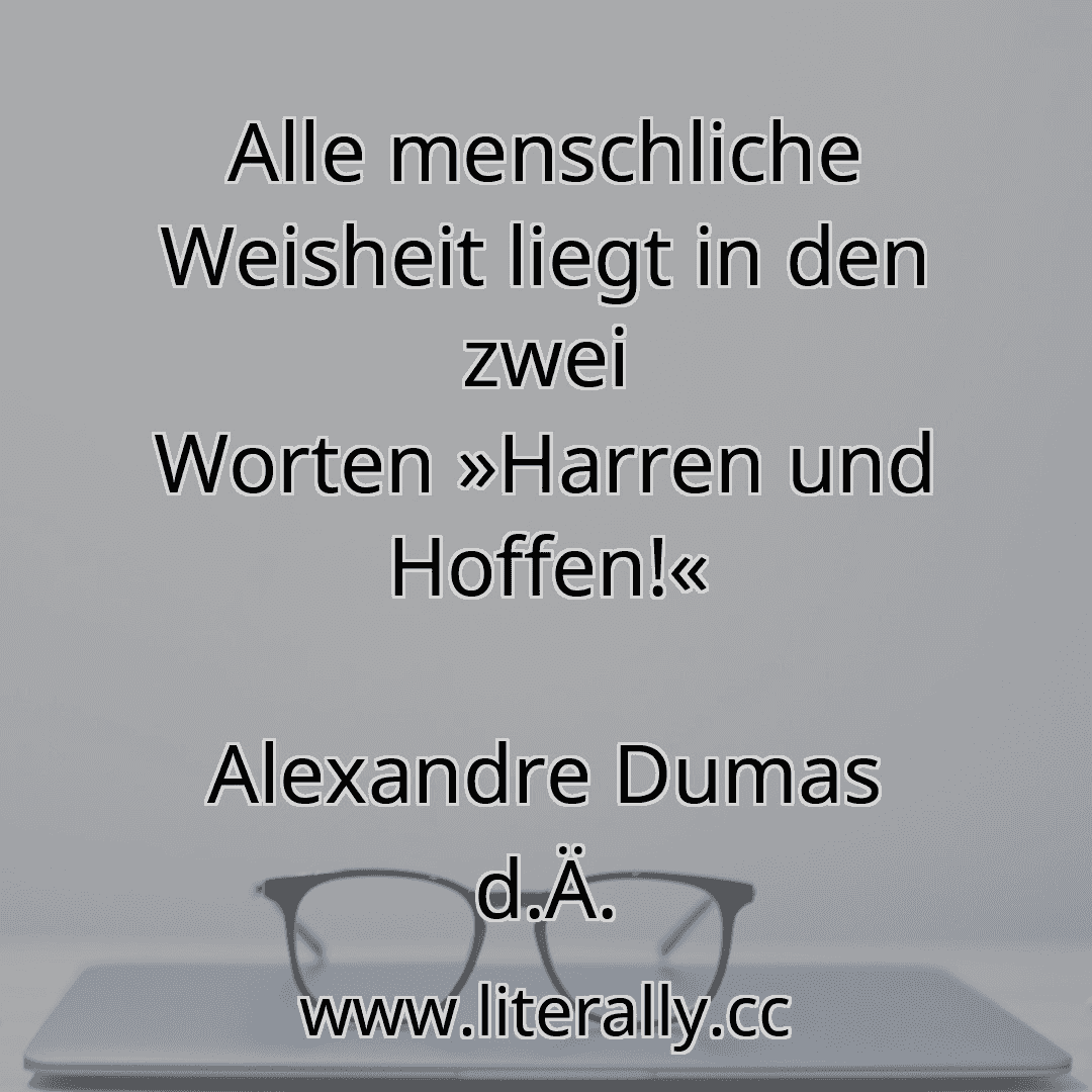 Alle menschliche Weisheit liegt in den zwei Worten »Harren und Hoffen!«
Alexandre Dumas d.Ä.
